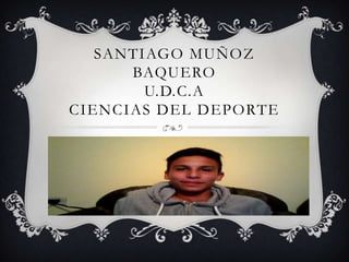 SANTIAGO MUÑOZ
BAQUERO
U.D.C.A
CIENCIAS DEL DEPORTE
 