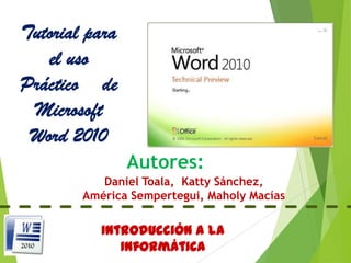 Tutorial para
el uso
Práctico de
Microsoft
Word 2010
Autores:
Daniel Toala, Katty Sánchez,
América Sempertegui, Maholy Macías

Introducción a la
Informática

 