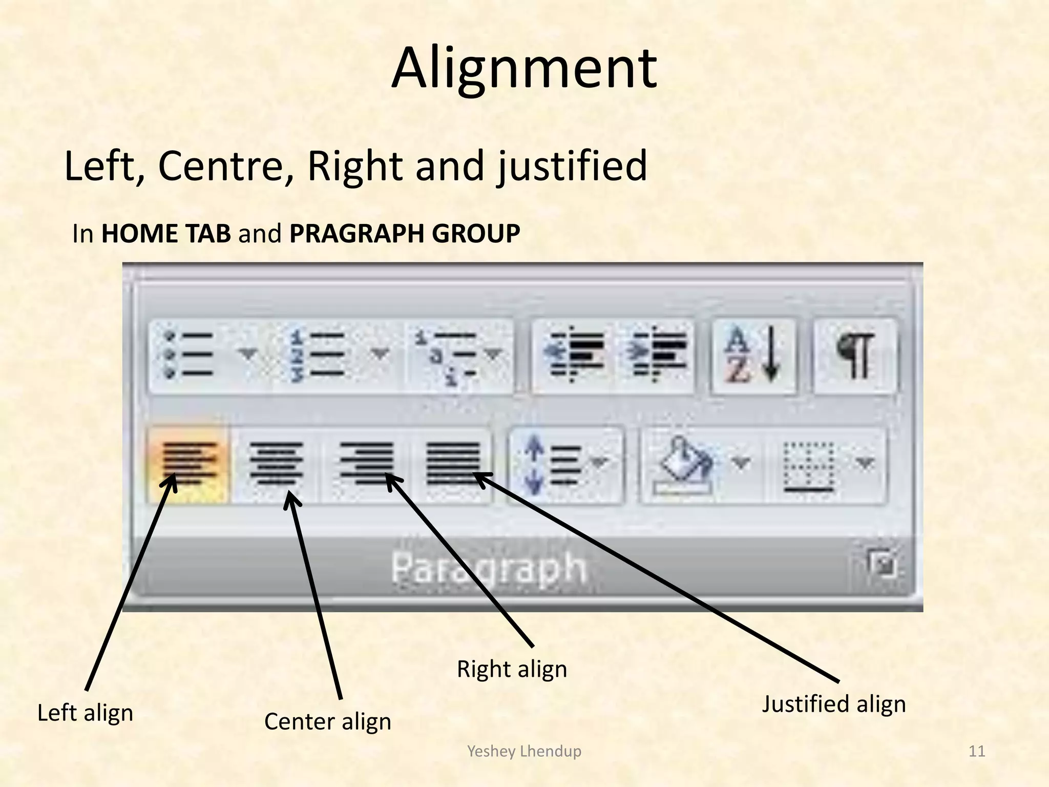 Alignment
Left, Centre, Right and justified
Yeshey Lhendup 11
In HOME TAB and PRAGRAPH GROUP
Left align Center align
Right align
Justified align
 