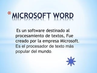 Es un software destinado al
procesamiento de textos, Fue
creado por la empresa Microsoft.
Es el procesador de texto más
popular del mundo.
*MICROSOFT WORD
 