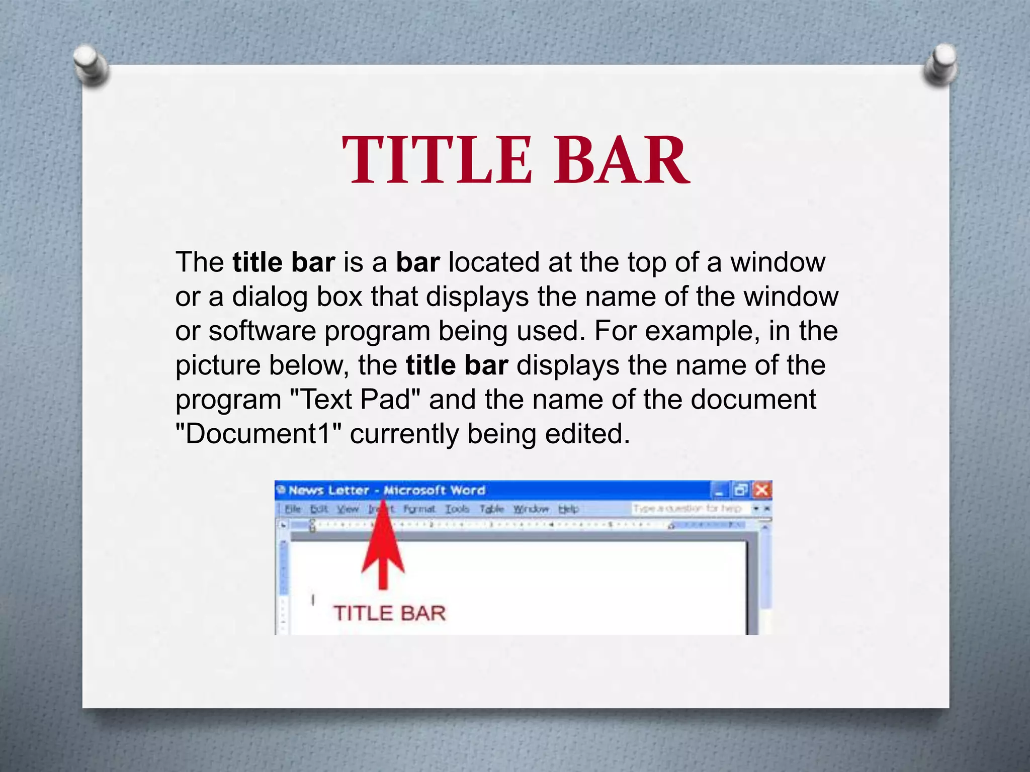 TITLE BAR
The title bar is a bar located at the top of a window
or a dialog box that displays the name of the window
or software program being used. For example, in the
picture below, the title bar displays the name of the
program "Text Pad" and the name of the document
"Document1" currently being edited.
 