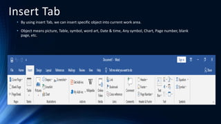 Insert Tab
• By using insert Tab, we can insert specific object into current work area.
• Object means picture, Table, symbol, word art, Date & time, Any symbol, Chart, Page number, blank
page, etc.
 