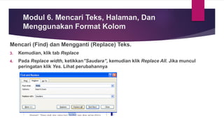 Mencari (Find) dan Mengganti (Replace) Teks.
3. Kemudian, klik tab Replace
4. Pada Replace width, ketikkan”Saudara”, kemudian klik Replace All. Jika muncul
peringatan klik Yes. Lihat perubahannya
Modul 6. Mencari Teks, Halaman, Dan
Menggunakan Format Kolom
 