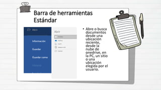 Barra de herramientas
Estándar
• Abre o busca
documentos
desde una
ubicación
reciente,
desde la
nube de
onedrive, en
la PC, un sitio
o una
ubicación
elegida por el
usuario.
 