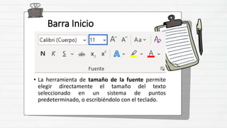 Barra Inicio
• La herramienta de tamaño de la fuente permite
elegir directamente el tamaño del texto
seleccionado en un sistema de puntos
predeterminado, o escribiéndolo con el teclado.
 