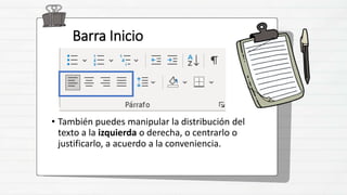 Barra Inicio
• También puedes manipular la distribución del
texto a la izquierda o derecha, o centrarlo o
justificarlo, a acuerdo a la conveniencia.
 