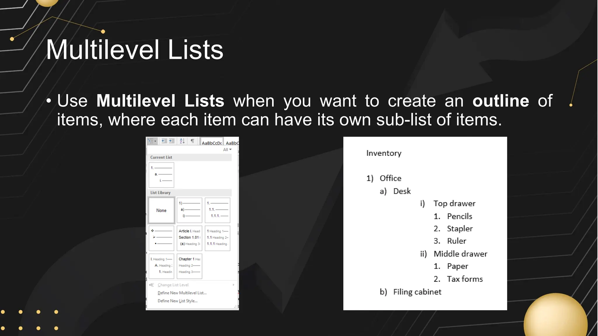 Multilevel Lists
• Use Multilevel Lists when you want to create an outline of
items, where each item can have its own sub-list of items.
 
