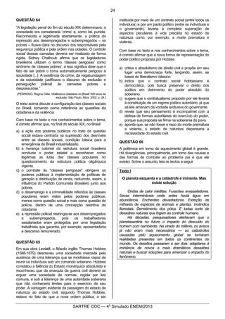 3
SARTRE COC — 4o
Simulado ENEM/2013
QUESTÃO 64
“A legislação penal do fim do século XIX determinava: a
ociosidade era considerada ‘crime’ e, como tal, punida.
Reconhecida e legitimada abertamente, a prática da
repressão aos desempregados e subempregados – os
pobres – ficava clara no discurso dos responsáveis pela
segurança pública e pela ordem nas cidades. O controle
social dessas camadas deveria ser realizado de forma
rígida. Sidney Chalhoub afirma que os legisladores
brasileiros utilizam o termo ‘classes perigosas’ como
sinônimo de ‘classes pobres’, e isso significa dizer que o
fato de ser pobre o torna automaticamente perigoso à
sociedade [...]. A existência do crime, da vagabundagem
e da ociosidade justificava o discurso de exclusão e
perseguição policial às camadas pobres e
despossuídas.”
(PEDROSO, Regina Célia. Violência e cidadania no Brasil: 500 anos de
exclusão. São Paulo: Ática, 2002. p. 24.)
O texto acima discute a configuração das classes sociais
no Brasil, tomando como referência as questões da
cidadania e da violência.
Com base no texto e nos conhecimentos sobre o tema,
é correto afirmar que, no final do século XIX, no Brasil
a) a ação dos poderes públicos no trato da questão
social estava centrada na supressão dos desníveis
entre as classes sociais, condição básica para a
emergência do Brasil industrializado.
b) a herança colonial da estrutura social brasileira
conduzia o poder estatal a reconhecer como
legítimas as lutas das classes populares no
questionamento da estrutura política oligárquica
vigente.
c) o combate às “classes perigosas” obrigava os
poderes públicos à implementação de políticas de
geração e distribuição de renda, reduzindo, assim, a
influência do Partido Comunista Brasileiro junto aos
pobres.
d) o desemprego e a criminalidade referidos às classes
populares eram vistos pelos poderes públicos,
menos como questão social e mais como questão de
polícia, dentro de uma concepção restritiva de
cidadania.
e) a repressão policial restringia-se aos desempregados
e subempregados, pois os trabalhadores
assalariados eram protegidos por uma legislação
trabalhista que garantia, por exemplo, aposentadoria
e descanso remunerado.
QUESTÃO 65
Em sua obra Leviatã, o filósofo inglês Thomas Hobbes
(1588-1679) descreveu uma sociedade marcada pela
ausência de uma liderança que se mostrasse capaz de
reunir os indivíduos sob um comando soberano. Hobbes
constatou a falência do Estado monárquico absolutista e
reconheceu que da anarquia da guerra civil deveria se
erguer uma sociedade de normas, regida por leis
comuns, e sob a liderança de uma autoridade soberana
que não conheceria limites para o exercício de seu
poder. A vantagem evidente da passagem do estado de
natureza ao estado civil, segundo Thomas Hobbes,
estava no fato de que a nova ordem pública, a ser
instituída por meio de um contrato social (entre todos os
indivíduos) e por um pacto político (entre os indivíduos e
o governante), levaria à completa superação de
aspectos peculiares à vida precária no estado de
natureza como, por exemplo, a morte prematura e
violenta.
Com base no texto e nos conhecimentos sobre o tema,
é correto afirmar que a nova forma de representação do
poder político proposta por Hobbes
a) critica o absolutismo de direito civil e propõe em seu
lugar uma democracia forte, lançando, assim, as
bases do liberalismo clássico.
b) indica que o contrato social hobbesiano é
democrático, pois busca preservar o direito dos
súditos em detrimento do poder absoluto do
soberano.
c) sugere que o contratualismo proposto por ele levaria
à constituição de um regime político autoritário, já que
as leis emanam da vontade exclusiva do governante.
d) revela que seu pensamento é incompatível com a
defesa de formas autoritárias do exercício do poder,
porque sua proposta se firma na soberania do povo.
e) aponta que, se não fosse o risco da morte prematura
e violenta, o estado de natureza dispensaria a
necessidade do estado civil.
QUESTÃO 66
A polêmica em torno do aquecimento global é grande.
Há divergências, principalmente, em torno das causas e
das formas de combate ao problema (se é que ele
existe). Sobre o assunto, leia os textos a seguir
Texto I
O planeta esquenta e a catástrofe é iminente. Mas
existe solução
Ondas de calor inéditas. Furacões avassaladores.
Secas intermináveis onde antes havia água em
abundância. Enchentes devastadoras. Extinção de
milhares de espécies de animais e plantas. Incêndios
florestais. Derretimento dos pólos. E todaa sorte de
desastres naturais que fogem ao controle humano.
Há décadas, pesquisadores alertavam que o
planetasentiria no futuro o impacto do descuido do
homem com oambiente. Na virada do milênio, os avisos
já não eram mais necessários — as catástrofes
causadas pelo aquecimento global se tornaram
realidades presentes em todos os continentes do
mundo. Os desafios passaram a ser dois: adaptarse à
iminência de novos e mais dramáticos desastres
naturais e buscar soluções para amenizar o impacto do
fenômeno.
24
 