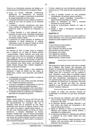 2
SARTRE COC — 4o
Simulado ENEM/2013
Tendo em as informações presentes nas tabelas e as
características da infraestrutura de circulação do Brasil
a) houve, no período 1985-2006, investimentos
significativos na infraestrutura do transporte
ferroviário, o que explica o crescimento do percentual
de cargas transportado por esse modal.
b) o transporte hidroviário é pouco utilizado no Brasil em
virtude de seu custo ser superior ao do transporte
rodoviário.
c) o transporte rodoviário caracteriza-se pelo baixo
custo e rapidez nos deslocamentos, o que explica o
predomínio deste na dinâmica de transportes no
Brasil.
d) o modal rodoviário é o mais adequado para o
transporte de grãos (maior quantidade transportada
com menor custo), daí seu predomínio em relação
aos demais modais no Brasil.
e) o predomínio do modal rodoviário na dinâmica de
transportes no Brasil relaciona-se às políticas
implantadas a partir da segunda metade do século
XX, que concentraram recursos neste setor.
QUESTÃO 71
Em setembro de 1937, no Brasil, todas as condições
para o desfecho de um golpe de Estado estavam
―amadurecidas‖. Faltava somente uma razão mais
imediata para que o fato se consumasse. A justificativa
para o golpe se deu em um ambiente de polarização
político/ideológico, quando foi denunciado um plano de
ação subversiva para tomada do poder. Esse plano, que
ficou conhecido como Plano Cohen, fora forjado pelo
capitão Olímpio Mourão Filho, militante integralista e
ligado aos generais de Getúlio.
Nesse contexto, Getúlio Vargas e seus assessores
articularam o Golpe de Estado que deu origem ao
Estado Novo, usando, como argumento, para justificar
tal evento
a) a radicalização do movimento operário e o perigo de
uma República sindicalista.
b) o perigo de uma nova revolta comunista articulada
com o objetivo de derrubar o governo.
c) o avanço do imperialismo estadunidense e o risco da
dependência brasileira ao capital estrangeiro.
d) a polarização político/ideológico entre comunistas e
liberais, levando a possibilidade de convulsão social.
e) a oposição cerrada do congresso que inviabilizava a
aprovação de mensagens do governo.
QUESTÃO 72
Maldito, maldito criador! Por que eu vivo? Por que não
extingui, naquele instante, a centelha de vida que você
tão desumanamente me concedeu? Não sei! O
desespero ainda não se apoderara de mim. Meus
sentimentos eram de raiva e vingança. Quando a noite
caiu, deixei meu abrigo e vagueei pelos bosques. (...)
Oh! Que noite miserável passei eu! Sentia um inferno
devorar-me, e desejava despedaçar as árvores,
devastar e assolar tudo o que me cercava, para depois
sentar-me e contemplar satisfeita a destruição. Declarei
uma guerra sem quartel à espécie humana e, acima de
tudo, contra aquele que me havia criado e me lançara a
esta insuportável desgraça!
(Mary Shelley. Frankenstein. 2ª ed. Porto Alegre: LPM, 1985)
O trecho, extraído de uma obra literária publicada pela
primeira vez em 1818, pode ser lido corretamente como
uma
a) crítica à condição humana em uma sociedade
industrializada e de grandes avanços científicos.
b) apologia à guerra imperialista, incorporando o
desenvolvimento tecnológico do período.
c) defesa do clericalismo em meio à crescente
laicização do mundo ocidental.
d) recusa do evolucionismo, bastante em voga no
período.
e) adesão a ideias e formulações humanistas de
igualdade social.
QUESTÃO 73
Esses discursos foram proferidos por atores políticos e
sociais diferentes, como alvos de políticas públicas dos
respectivos países Inglaterra e EUA.
TEXTO I
Tomai o fardo do Homem Branco -
Envia teus melhores filhos
Vão, condenem seus filhos ao exílio
Para servirem aos seus cativos;
Para esperar, com arreios
Com agitadores e selváticos
Seus cativos, servos obstinados,
Metade demônio, metade criança.
(Rudyard Kipling, “O fardo do Homem Branco” (1899).)
TEXTO II
Não esquecerei a ferida causada a este país ou àqueles
que a infligiram. Não recuarei, não repousarei, não
vacilarei na manutenção dessa batalha pela liberdade e
segurança do povo dos Estados Unidos. O curso do
conflito ainda não é conhecido, mas seu desfecho é
certo. Liberdade e medo, justiça e crueldade, sempre
estiveram em guerra, e sabemos que Deus não é neutro
entre eles. Compatriotas, responderemos à violência
com paciente justiça, seguros da retidão de nossa causa
e confiantes nas vitórias que nos aguardam. Para tudo
aquilo que nos aguarda que Deus nos conceda
sabedoria, e que Ele abençoe os Estados Unidos da
América. Obrigado. (Aplausos)
(Discurso de Bush após os ataques de 11/9/2001 (Adaptado))
A respeito da análise dos discursos, levando em
consideração os momentos em que foram produzidos,
ambos
a) são discursos que defendem uma visão ocidental
contra o Oriente, sendo essa região vista como Terra
do pecado e não cristã.
b) os discursos abordam temáticas diferentes e por
esse motivo, não podem ser comparados e nem
possuem elementos comuns.
c) apesar de distantes no tempo, os discursos foram
utilizados para justificar suas práticas políticas, o
imperialismo e o antiterrorismo.
d) os discursos são idênticos e utilizados para defender
a soberania de suas nações diante dos seus
agressores.
e) apesar de serem distintos, a lógica dos textos é muito
próxima, visto que ambos usam da literatura para
justificarem seus interesses.
27
 