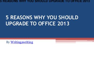 5 REASONS WHY YOU SHOULD
UPGRADE TO OFFICE 2013
By Writingawriting
5 REASONS WHY YOU SHOULD UPGRADE TO OFFICE 2013
 
