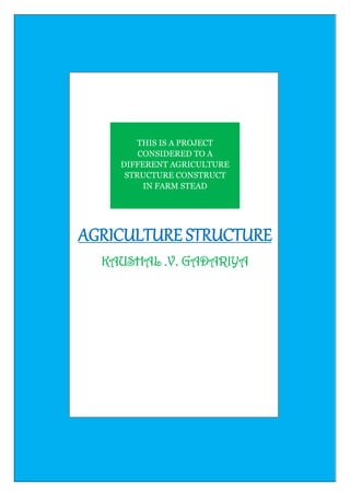 THIS IS A PROJECT
CONSIDERED TO A
DIFFERENT AGRICULTURE
STRUCTURE CONSTRUCT
IN FARM STEAD
AGRICULTURE STRUCTURE
KAUSHAL .V. GADARIYA
 