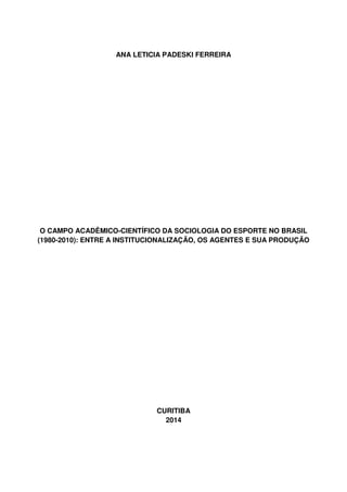 ANA LETICIA PADESKI FERREIRA
O CAMPO ACADÊMICO-CIENTÍFICO DA SOCIOLOGIA DO ESPORTE NO BRASIL
(1980-2010): ENTRE A INSTITUCIONALIZAÇÃO, OS AGENTES E SUA PRODUÇÃO
CURITIBA
2014
 