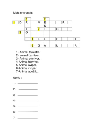 Mots encreuats
6 7
1 D R M E R
S
T 2 T G
3 O
I 4 E L F T
5 G A L A
1- Animal terrestre.
2- animal carnívor.
3- Animal omnívor.
4-Animal hervívor.
5-Animal ovípar.
6-Animal vivípar.
7-Animal aquàtic.
Escriu :
1-
2-
3-
4-
5-
6-
7-
 