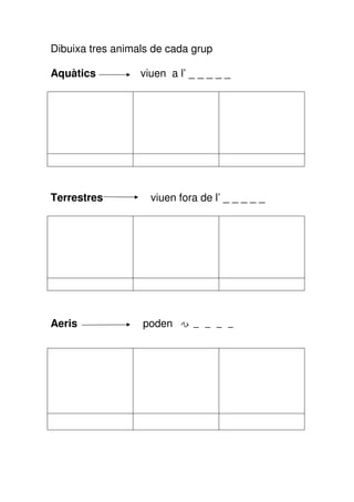 Dibuixa tres animals de cada grup
Aquàtics viuen a l’ _ _ _ _ _
Terrestres viuen fora de l’ _ _ _ _ _
Aeris poden v _ _ _ _
 