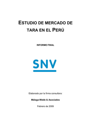 ESTUDIO DE MERCADO DE
   TARA EN EL PERÚ


           INFORME FINAL




   Elaborado por la firma consultora:

     Málaga-Webb & Asociados

           Febrero de 2009
 