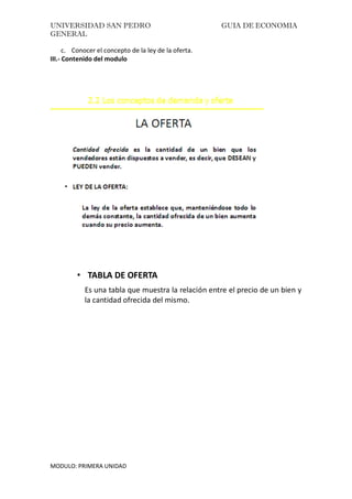 UNIVERSIDAD SAN PEDRO GUIA DE ECONOMIA
GENERAL
MODULO: PRIMERA UNIDAD
c. Conocer el concepto de la ley de la oferta.
III.- Contenido del modulo
• TABLA DE OFERTA
Es una tabla que muestra la relación entre el precio de un bien y
la cantidad ofrecida del mismo.
 
