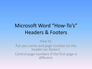 Microsoft Word “How-To’s”
    Headers & Footers
                How to:
Put you name and page number on the
          header (or footer).
Control page numbers if the first page is
               different.
 