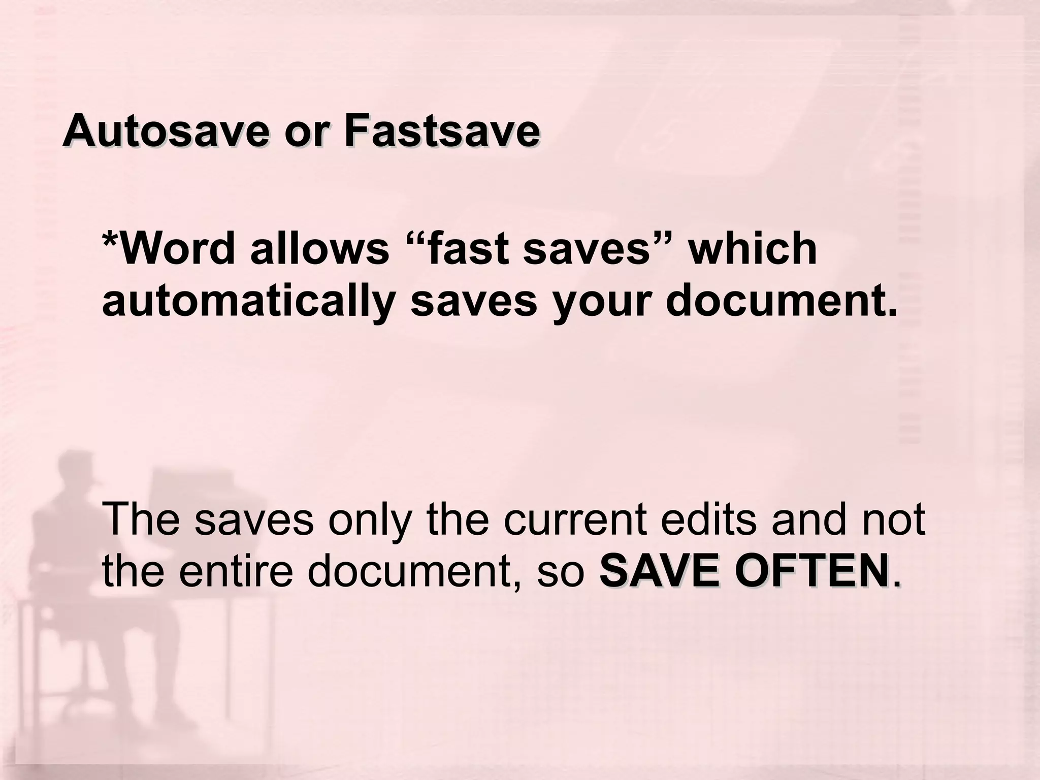 Autosave or Fastsave *Word allows “fast saves” which automatically saves your document.  The saves only the current edits and not the entire document, so  SAVE OFTEN .  