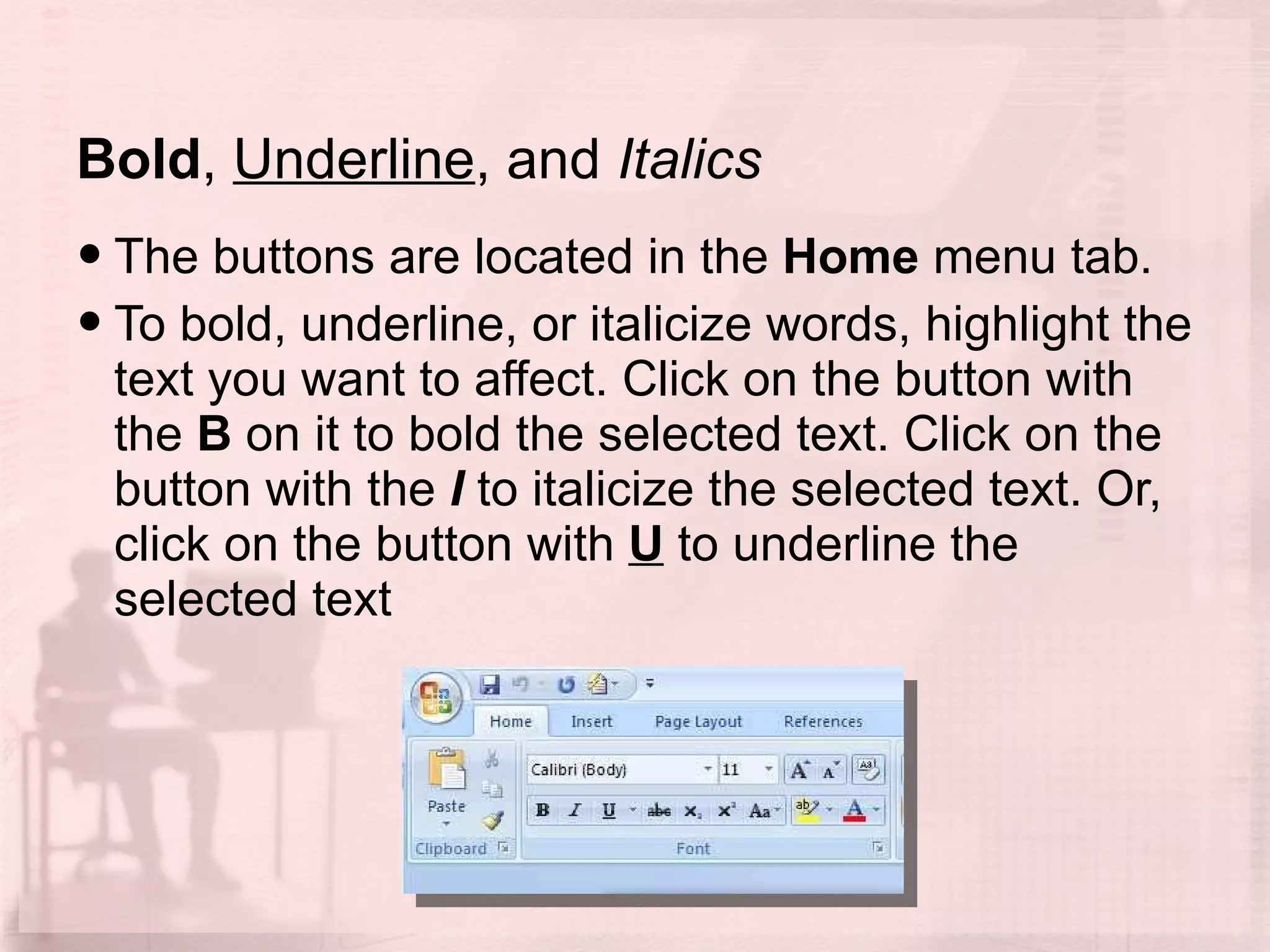 Bold ,  Underline , and  Italics The buttons are located in the  Home  menu tab. To bold, underline, or italicize words, highlight the text you want to affect. Click on the button with the  B  on it to bold the selected text. Click on the button with the  I  to italicize the selected text. Or, click on the button with  U  to underline the selected text 