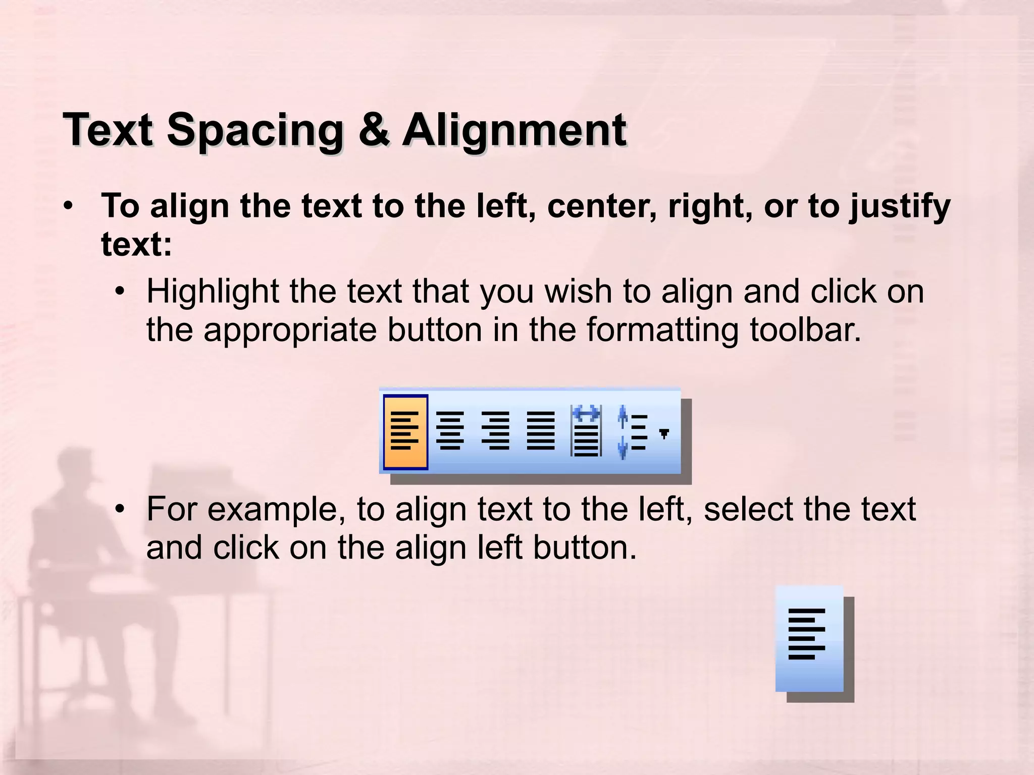 Text Spacing & Alignment To align the text to the left, center, right, or to justify text: Highlight the text that you wish to align and click on the appropriate button in the formatting toolbar.  For example, to align text to the left, select the text and click on the align left button.  