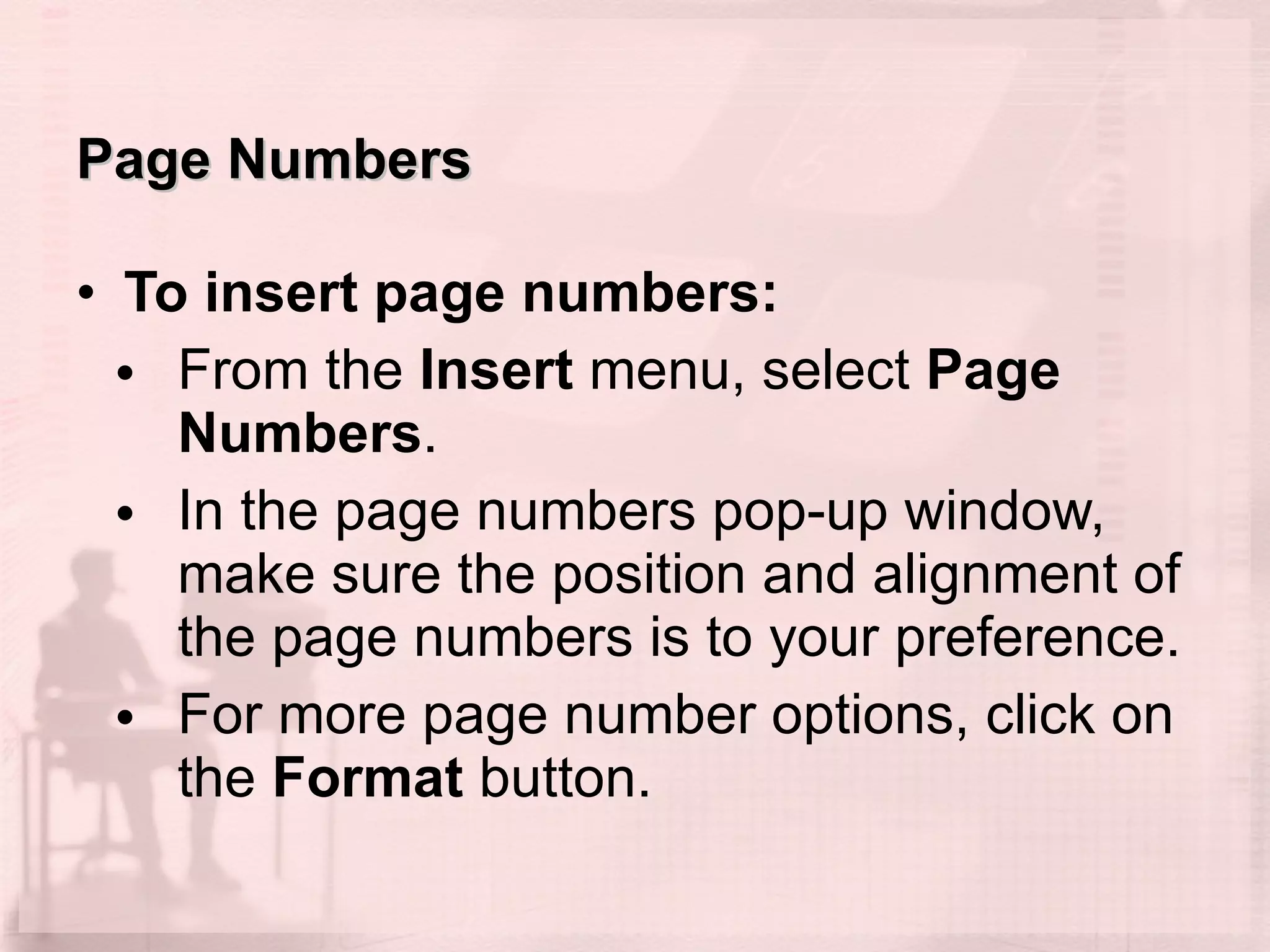 Page Numbers To insert page numbers: From the  Insert  menu, select  Page Numbers .  In the page numbers pop-up window, make sure the position and alignment of the page numbers is to your preference.  For more page number options, click on the  Format  button.  