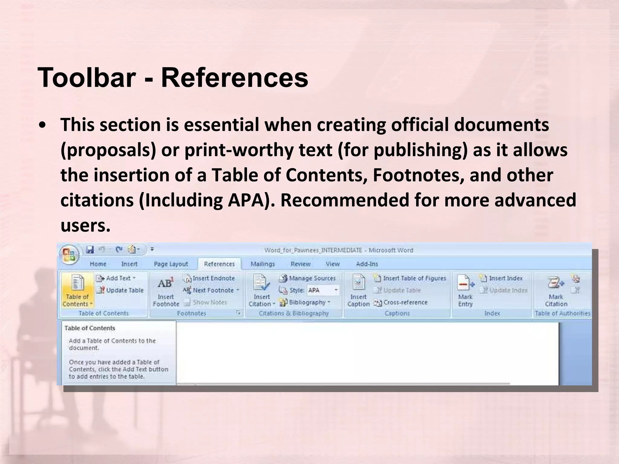 Toolbar - References This section is essential when creating official documents (proposals) or print-worthy text (for publishing) as it allows the insertion of a Table of Contents, Footnotes, and other citations (Including APA). Recommended for more advanced users. 