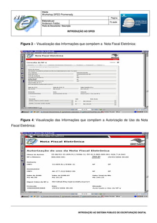 Cliente
Workshop SPED Promenady
Página
Elaborado por
Anderson Febbo
75 de84
Título do Documento / Descrição
INTRODUÇÃO AO SPED
INTRODUÇÃO AO SISTEMA PÚBLICO DE ESCRITURAÇÃO DIGITAL
Figura 3 – Visualização das Informações que compõem a Nota Fiscal Eletrônica:
Figura 4: Visualização das Informações que compõem a Autorização de Uso da Nota
Fiscal Eletrônica:
 