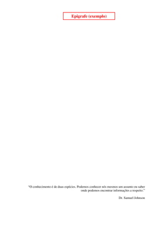 5
                               Epigrafe (exemplo)




“O conhecimento é de duas espécies. Podemos conhecer nós mesmos um assunto ou saber
                                      onde podemos encontrar informações a respeito.”

                                                                 Dr. Samuel Johnson
 