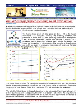 Copyright © 2015 NewBase www.hawkenergy.net Edited by Khaled Al Awadi – Energy Consultant All rights reserved. No part of this publication may be reproduced, redistributed,
or otherwise copied without the written permission of the authors. This includes internal distribution. All reasonable endeavours have been used to ensure the accuracy of the information contained in this
publication. However, no warranty is given to the accuracy of its content. Page 1
NewBase 10 August 2015 - Issue No. 661 Senior Editor Eng. Khaled Al Awadi
NewBase For discussion or further details on the news below you may contact us on +971504822502, Dubai, UAE
Kuwait energy project spending to hit $100 billion
News Agencies + NewBase
Kuwait’s total spending on energy projects expected to reach $100 billion over the next five years
with implementation of government’s 2030 strategy, said the organizers of the upcoming Big 5
Kuwait, a major construction event.?
The leading trade event will take place on Sept.14-16 at the Kuwait
International Fair. Delegates attending the three-day exhibition can
participate in more than 20 free continuing professional development
(CPD) accredited workshops. Update and overview of Kuwait’s 2035
renewable energy targets and Kuwait’s green building framework, new
trends and innovations in interior design, BIM modeling and applications
and health and safety in construction masterclass will be among the topic
that will come under the spotlight during the workshops.
“The series of free-to-attend CPD-recognized workshops at The Big 5 Kuwait 2015 will provide all
visitors an ideal venue to better understand the local industry, know its needs and navigate its
many aspects,” said Stewart Cripps, HSE coordinator, SSH and featured at the workshops.
“The latest insights and new strategies to be gained by our attendees will contribute to the growth
of their businesses and, consequently, the entire local sector. Furthermore, the subjects have
been chosen specifically in accordance with the current industry requirements and trends to
ensure that the attendees will obtain new and updated information.”
 