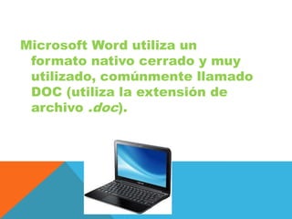 Microsoft Word utiliza un
formato nativo cerrado y muy
utilizado, comúnmente llamado
DOC (utiliza la extensión de
archivo .doc).