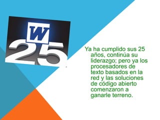 Ya ha cumplido sus 25
años, continúa su
liderazgo; pero ya los
procesadores de
texto basados en la
red y las soluciones
de código abierto
comenzaron a
ganarle terreno.