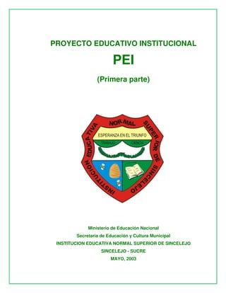 PROYECTO EDUCATIVO INSTITUCIONAL

                        PEI
                 (Primera parte)




             Ministerio de Educación Nacional
        Secretaria de Educación y Cultura Municipal
 INSTITUCION EDUCATIVA NORMAL SUPERIOR DE SINCELEJO
                   SINCELEJO - SUCRE
                       MAYO, 2003
 