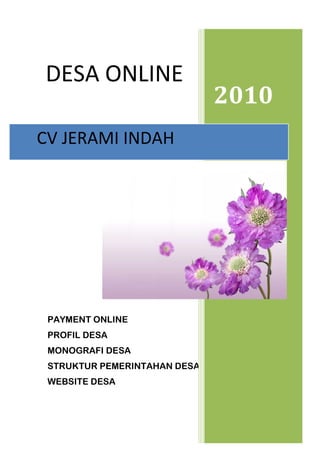 DESA ONLINE
                              2010
CV JERAMI INDAH




 PAYMENT ONLINE
 PROFIL DESA
 MONOGRAFI DESA
 STRUKTUR PEMERINTAHAN DESA
 WEBSITE DESA
 