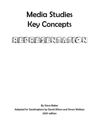 Media Studies
         Key Concepts
REPRESENTATION




                      By Steve Baker
Adapted for Sandringham by David Allison and Simon Wallace
                       2007 edition
 
