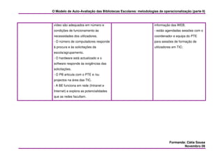 O Modelo de Auto-Avaliação das Bibliotecas Escolares: metodologias de operacionalização (parte II)



 vídeo são adequados em número e                                 informação das WEB;
 condições de funcionamento às                                   - estão agendadas sessões com o
 necessidades dos utilizadores.                                  coordenador e equipa do PTE
 - O número de computadores responde                             para sessões de formação de
 à procura e às solicitações da                                  utilizadores em TIC;
 escola/agrupamento.
 - O hardware está actualizado e o
 software responde às exigências das
 solicitações.
 - O PB articula com o PTE e /ou
 projectos na área das TIC.
 - A BE funciona em rede (Intranet e
 Internet) e explora as potencialidades
 que as redes facultam.




                                                                           Formanda: Cátia Sousa
                                                                                   Novembro 09
 