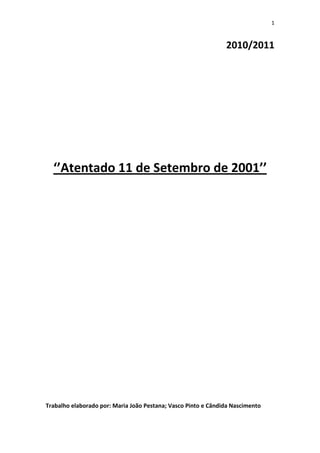 1


                                                               2010/2011




  ‘’Atentado 11 de Setembro de 2001’’




Trabalho elaborado por: Maria João Pestana; Vasco Pinto e Cândida Nascimento
 