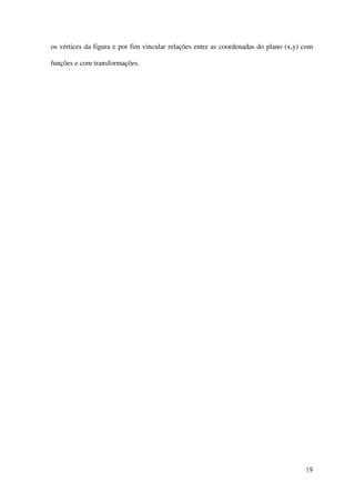 19
os vértices da figura e por fim vincular relações entre as coordenadas do plano (x,y) com
funções e com transformações.
 