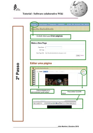 Tutorial - Software colaborativo Wiki




                              CLIQUE AQUI para Criar   páginas




                     Editar uma página
   2º Passo




                              Está protegida só o
                       administrador pode editar!                     Para editar CLICAR
                                                               AQUI




_________________________________________________________Júlia Martins | Outubro 2010
 