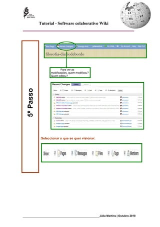 Tutorial - Software colaborativo Wiki




                             Para ver as
                     modificações, quem modificou?
                     Quem editou?
   5º Passo




               Seleccionar o que se quer visionar:




_________________________________________________________Júlia Martins | Outubro 2010
 
