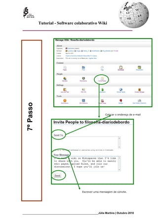 Tutorial - Software colaborativo Wiki
   7º Passo




                                                               Colocar o endereço de e-mail




                                             Escrever uma mensagem de convite.




_________________________________________________________Júlia Martins | Outubro 2010
 