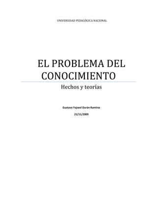 UNIVERSIDAD PEDAGÓGICA NACIONAL




EL PROBLEMA DEL
 CONOCIMIENTO
     Hechos y teorías


      Gustavo Yajseel Durán Ramírez

              21/11/2009
 