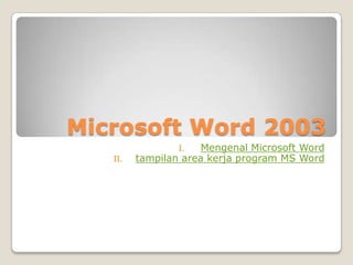 Microsoft Word 2003
                 I.   Mengenal Microsoft Word
   II.   tampilan area kerja program MS Word
 