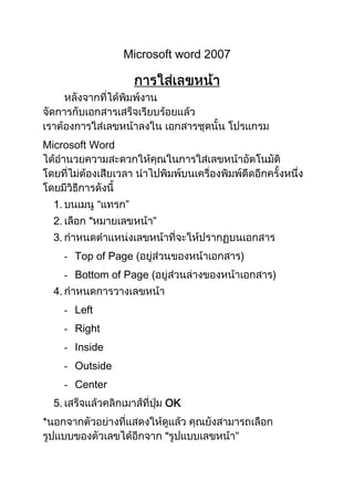 Microsoft word 2007




Microsoft Word




    1.
    2.
    3.
         - Top of Page (                   )
         - Bottom of Page (                    )
    4.
         - Left
         - Right
         - Inside
         - Outside
         - Center
    5.                        OK
*
 