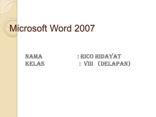 Microsoft Word 2007

   NAMA        : Rico Hidayat
   KELAS        : VIII (Delapan)
 