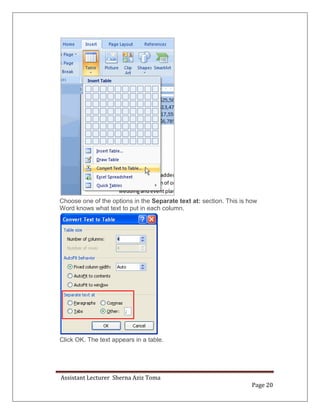 Assistant Lecturer Sherna Aziz Toma
Page 20
Choose one of the options in the Separate text at: section. This is how
Word knows what text to put in each column.
Click OK. The text appears in a table.
 