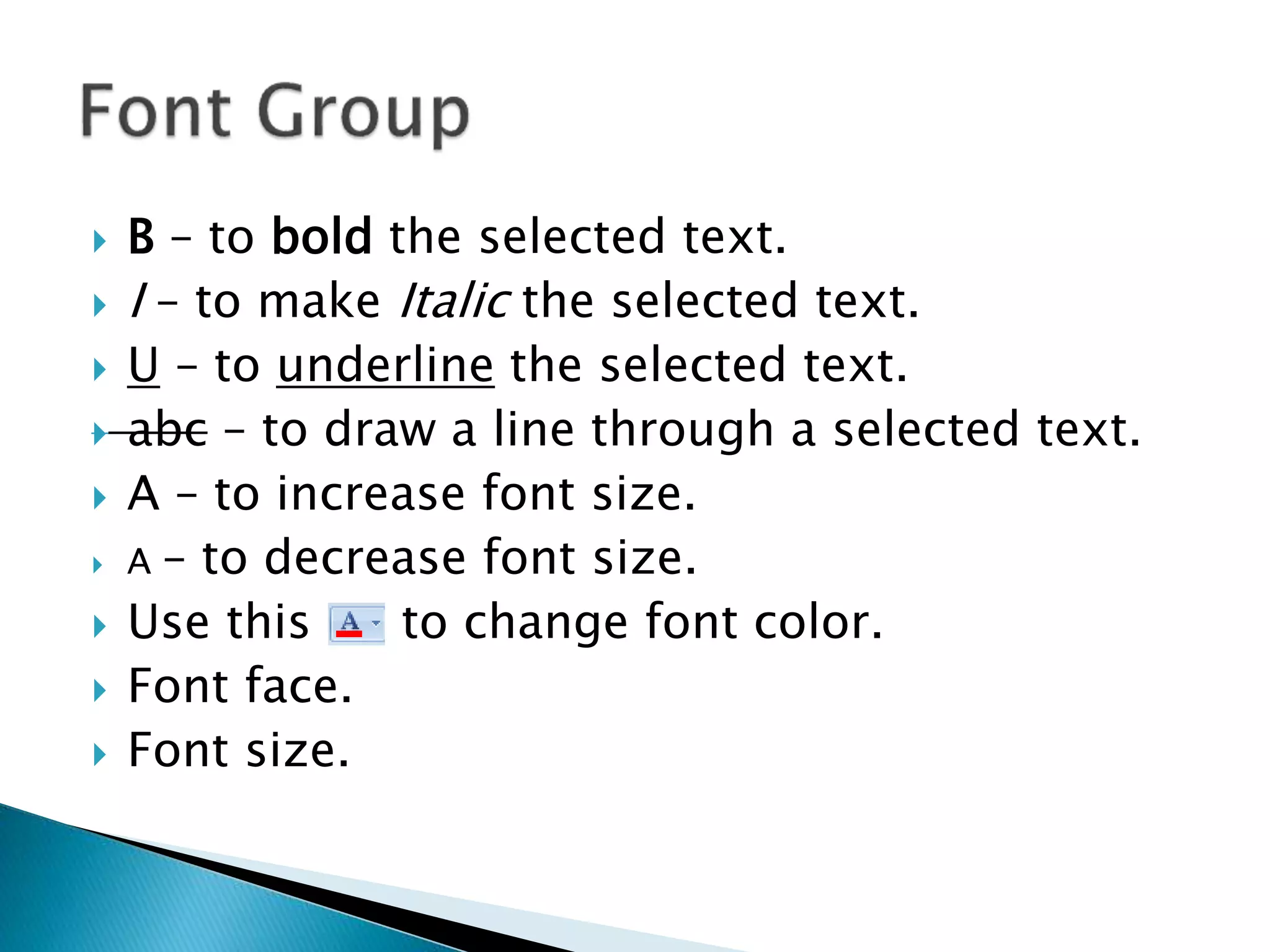  B – to bold the selected text. 
 I – to make Italic the selected text. 
 U – to underline the selected text. 
 abc – to draw a line through a selected text. 
 A – to increase font size. 
 A – to decrease font size. 
 Use this to change font color. 
 Font face. 
 Font size. 
 