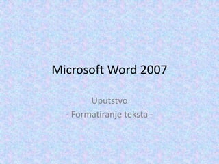 Microsoft Word 2007 
Uputstvo 
- Formatiranje teksta - 
 