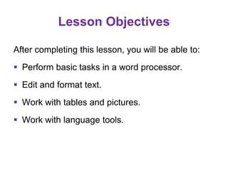 Lesson Objectives
After completing this lesson, you will be able to:
 Perform basic tasks in a word processor.
 Edit and format text.
 Work with tables and pictures.
 Work with language tools.
 