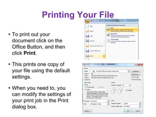 Printing Your File
 To print out your
document click on the
Office Button, and then
click Print.
 This prints one copy of
your file using the default
settings.
 When you need to, you
can modify the settings of
your print job in the Print
dialog box.
 