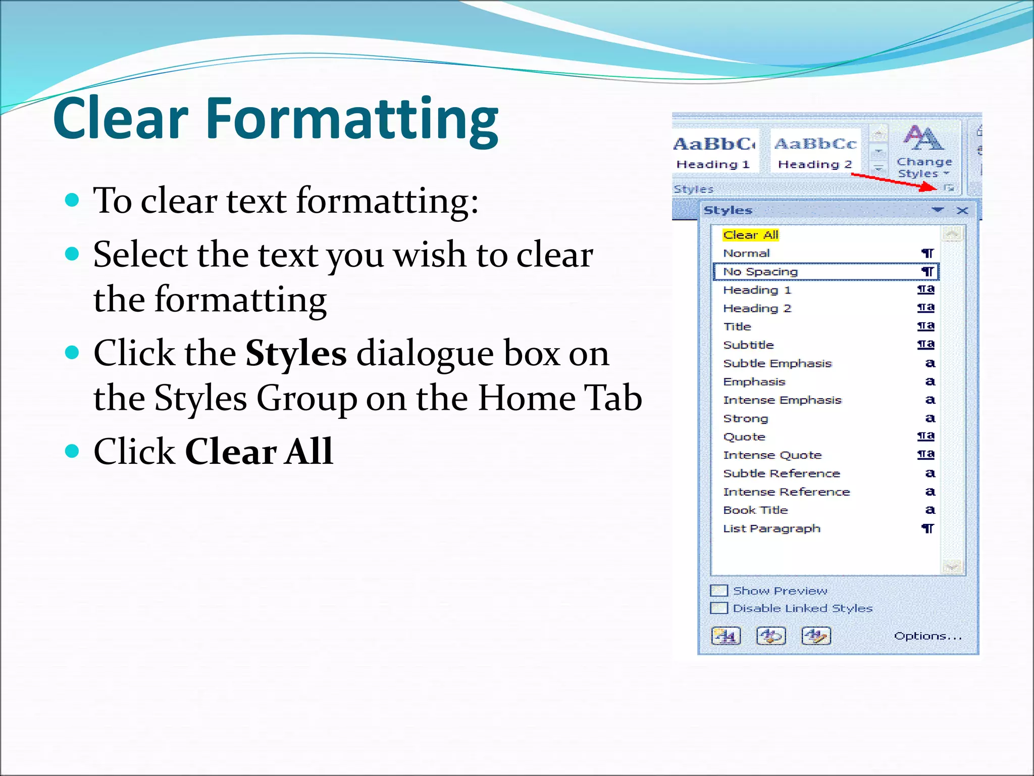 Clear Formatting
 To clear text formatting:
 Select the text you wish to clear
the formatting
 Click the Styles dialogue box on
the Styles Group on the Home Tab
 Click Clear All
 